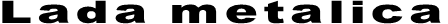 Lada metalica